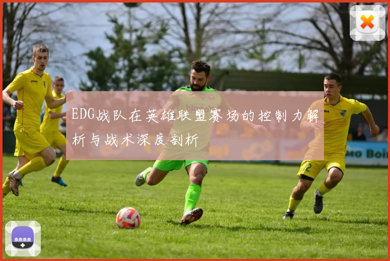 EDG战队在英雄联盟赛场的控制力解析与战术深度剖析