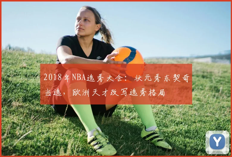 2018年NBA选秀大会：状元秀东契奇当选，欧洲天才改写选秀格局