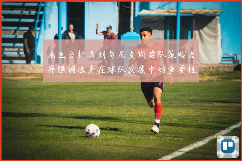 老里分析马刺与尼克斯建队策略差异强调选秀在球队发展中的重要性