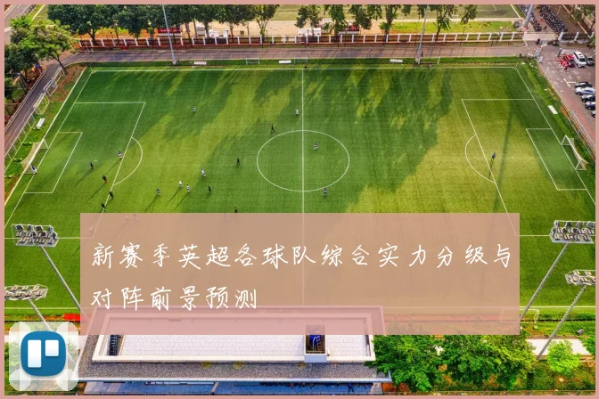 新赛季英超各球队综合实力分级与对阵前景预测