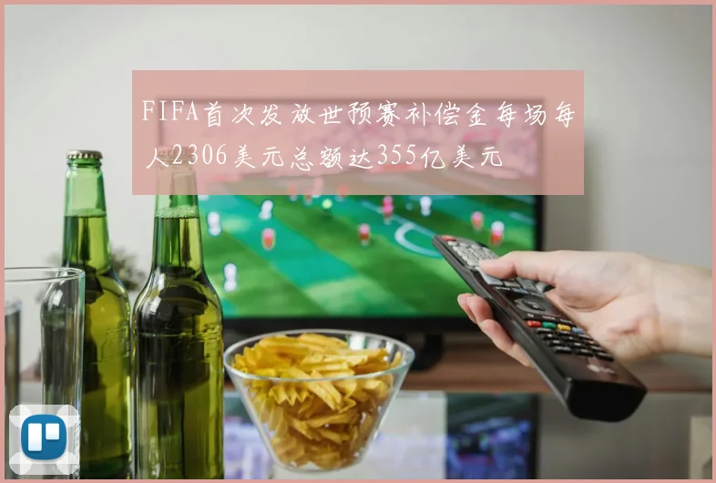 FIFA首次发放世预赛补偿金每场每人2306美元总额达355亿美元