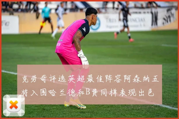 克劳奇评选英超最佳阵容阿森纳五将入围哈兰德和B费同样表现出色