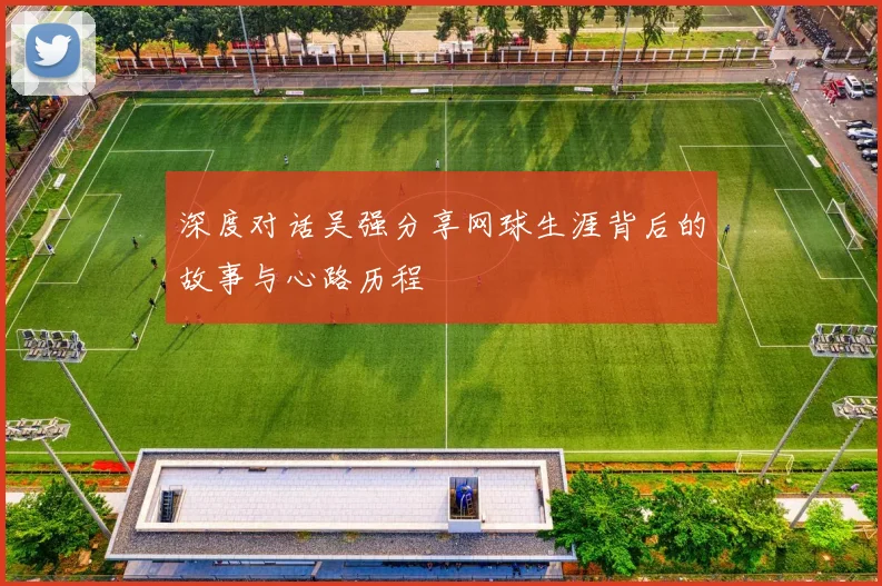 深度对话吴强分享网球生涯背后的故事与心路历程