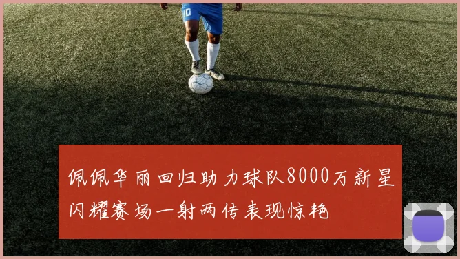 佩佩华丽回归助力球队8000万新星闪耀赛场一射两传表现惊艳